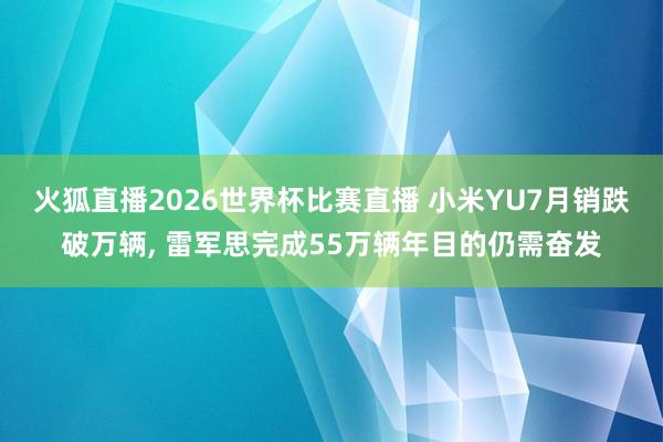 火狐直播2026世界杯比赛直播 小米YU7月销跌破万辆, 雷军思完成55万辆年目的仍需奋发