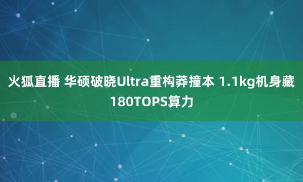 火狐直播 华硕破晓Ultra重构莽撞本 1.1kg机身藏180TOPS算力