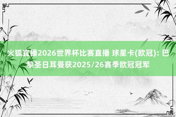 火狐直播2026世界杯比赛直播 球星卡(欧冠): 巴黎圣日耳曼获2025/26赛季欧冠冠军