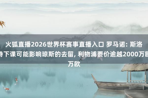 火狐直播2026世界杯赛事直播入口 罗马诺: 斯洛特下课可能影响琼斯的去留, 利物浦要价逾越2000万欧