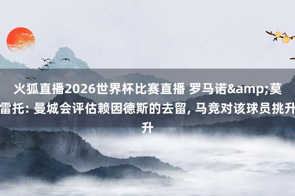 火狐直播2026世界杯比赛直播 罗马诺&莫雷托: 曼城会评估赖因德斯的去留, 马竞对该球员挑升
