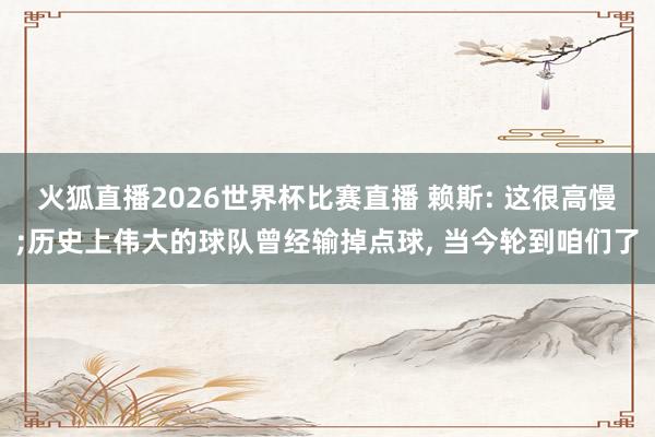火狐直播2026世界杯比赛直播 赖斯: 这很高慢;历史上伟大的球队曾经输掉点球, 当今轮到咱们了