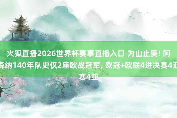 火狐直播2026世界杯赛事直播入口 为山止篑! 阿森纳140年队史仅2座欧战冠军, 欧冠+欧联4进决赛4亚