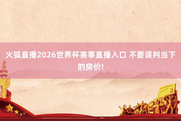 火狐直播2026世界杯赛事直播入口 不要误判当下的房价!