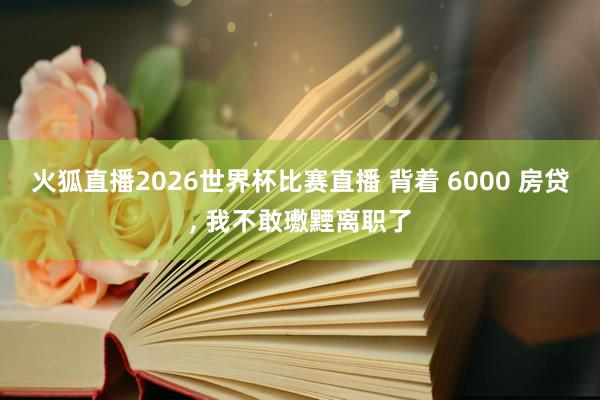 火狐直播2026世界杯比赛直播 背着 6000 房贷, 我不敢璷黫离职了