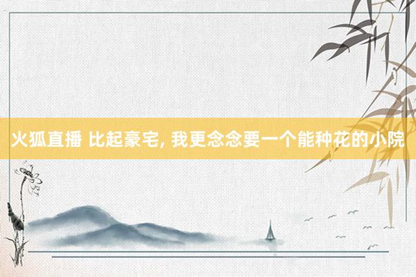 火狐直播 比起豪宅, 我更念念要一个能种花的小院