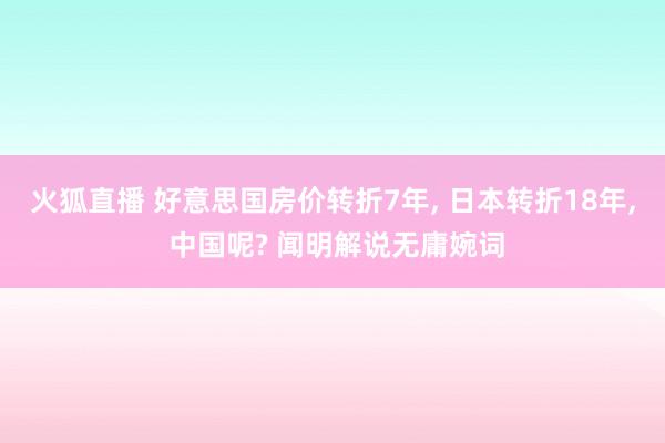 火狐直播 好意思国房价转折7年, 日本转折18年, 中国呢? 闻明解说无庸婉词