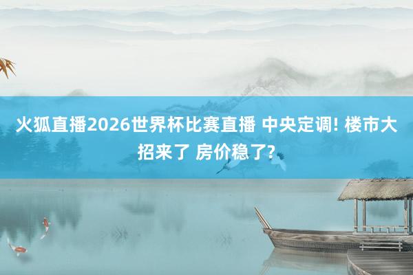 火狐直播2026世界杯比赛直播 中央定调! 楼市大招来了 房价稳了?
