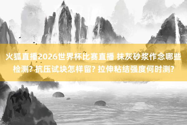 火狐直播2026世界杯比赛直播 抹灰砂浆作念哪些检测? 抗压试块怎样留? 拉伸粘结强度何时测?