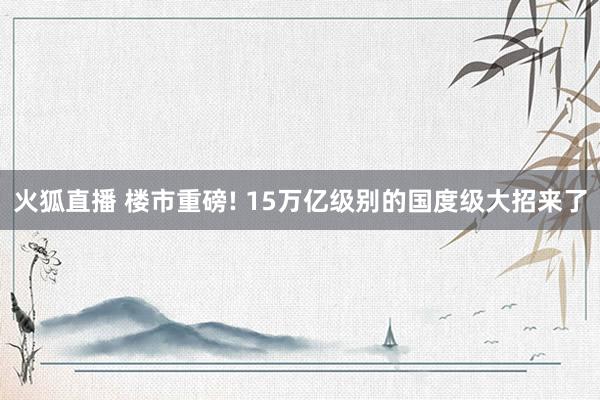 火狐直播 楼市重磅! 15万亿级别的国度级大招来了