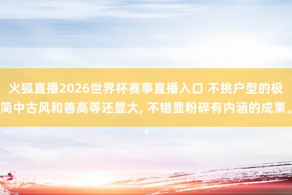 火狐直播2026世界杯赛事直播入口 不挑户型的极简中古风和善高等还显大， 不错显粉碎有内涵的成果<a href=