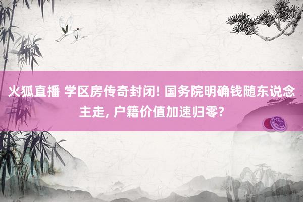 火狐直播 学区房传奇封闭! 国务院明确钱随东说念主走， 户籍价值加速归零?