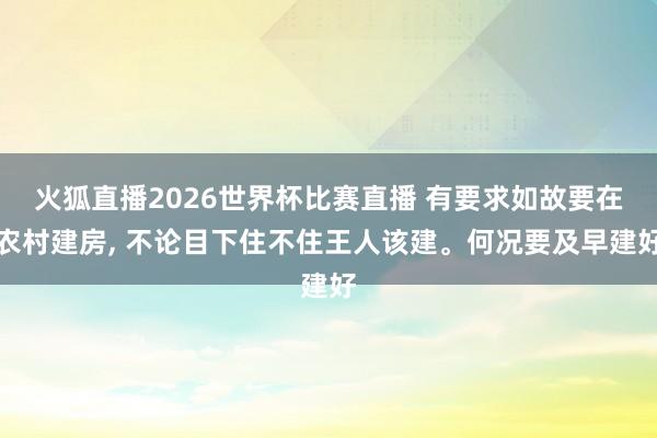 火狐直播2026世界杯比赛直播 有要求如故要在农村建房， 不论目下住不住王人该建。何况要及早建好