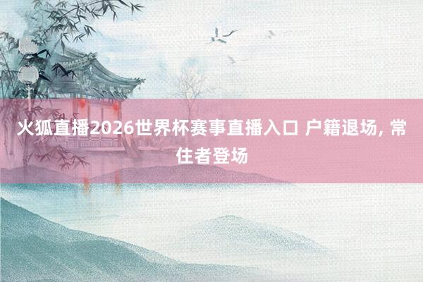 火狐直播2026世界杯赛事直播入口 户籍退场, 常住者登场