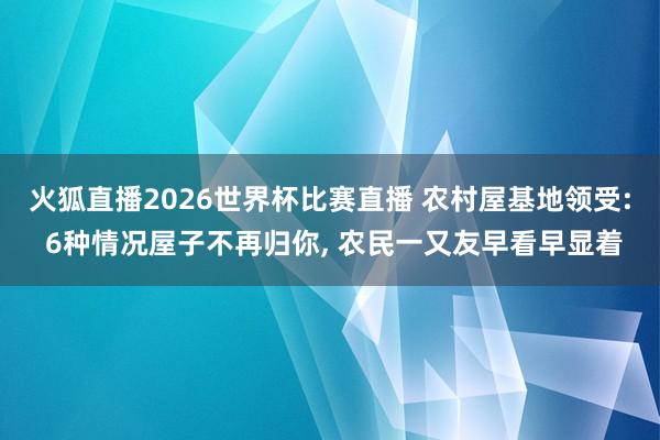 火狐直播2026世界杯比赛直播 农村屋基地领受: 6种情况屋子不再归你， 农民一又友早看早显着