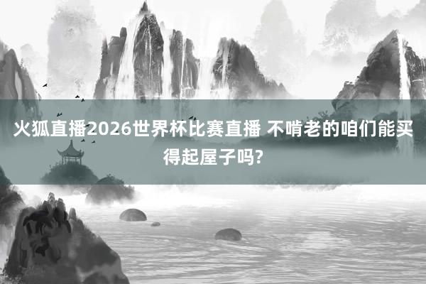 火狐直播2026世界杯比赛直播 不啃老的咱们能买得起屋子吗?
