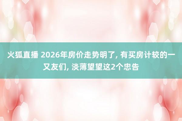 火狐直播 2026年房价走势明了, 有买房计较的一又友们, 淡薄望望这2个忠告