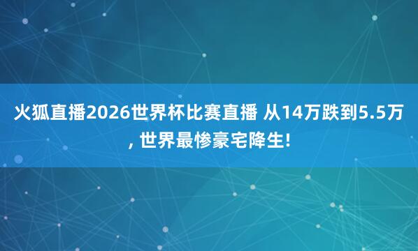 火狐直播2026世界杯比赛直播 从14万跌到5.5万, 世界最惨豪宅降生!
