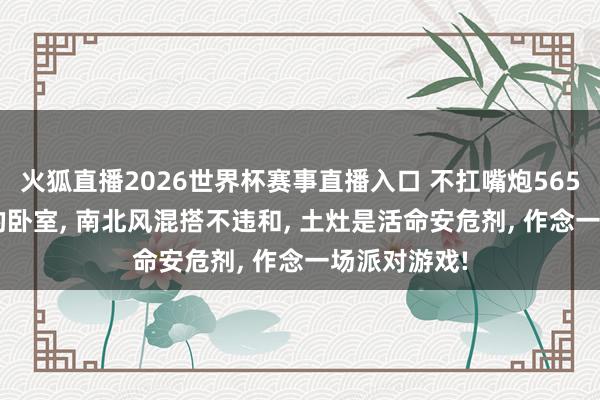 火狐直播2026世界杯赛事直播入口 不扛嘴炮565㎡, 用乏味的卧室, 南北风混搭不违和, 土灶是活命安危剂, 作念一场派对游戏!