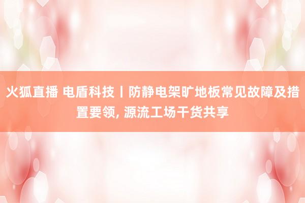 火狐直播 电盾科技丨防静电架旷地板常见故障及措置要领, 源流工场干货共享