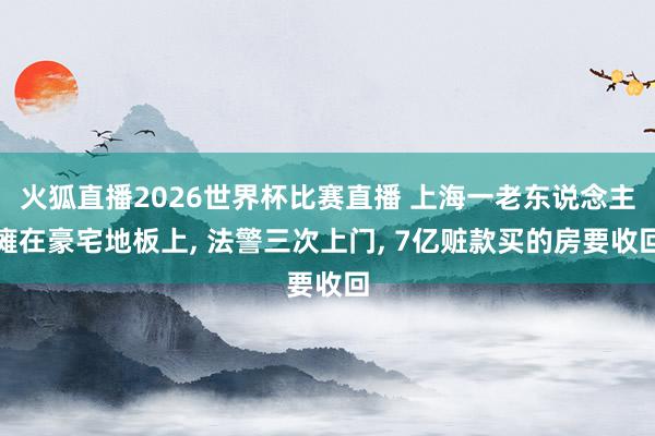 火狐直播2026世界杯比赛直播 上海一老东说念主瘫在豪宅地板上, 法警三次上门, 7亿赃款买的房要收回