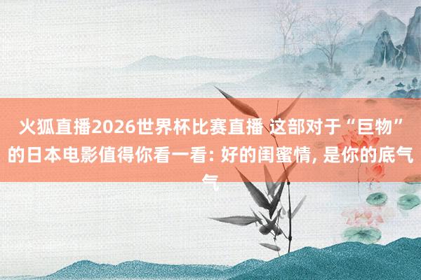火狐直播2026世界杯比赛直播 这部对于“巨物”的日本电影值得你看一看: 好的闺蜜情, 是你的底气