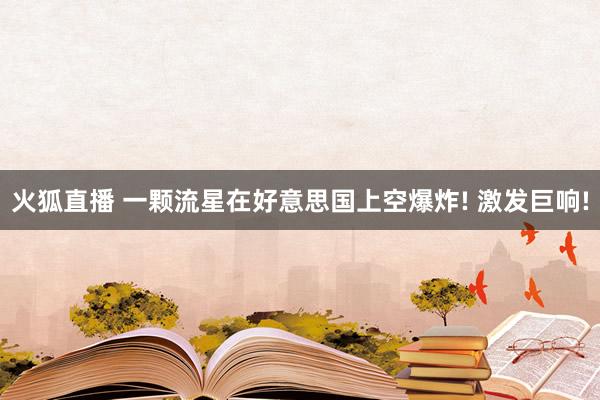 火狐直播 一颗流星在好意思国上空爆炸! 激发巨响!