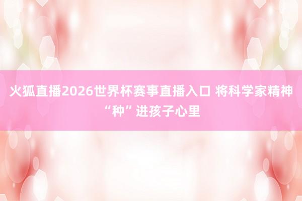 火狐直播2026世界杯赛事直播入口 将科学家精神“种”进孩子心里