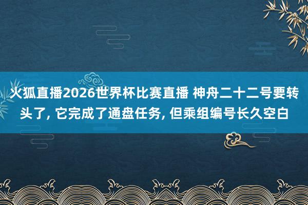 火狐直播2026世界杯比赛直播 神舟二十二号要转头了, 它完成了通盘任务, 但乘组编号长久空白