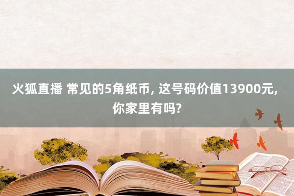 火狐直播 常见的5角纸币, 这号码价值13900元, 你家里有吗?