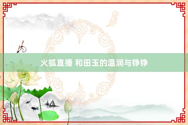 火狐直播 和田玉的温润与铮铮