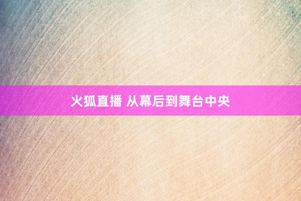 火狐直播 从幕后到舞台中央