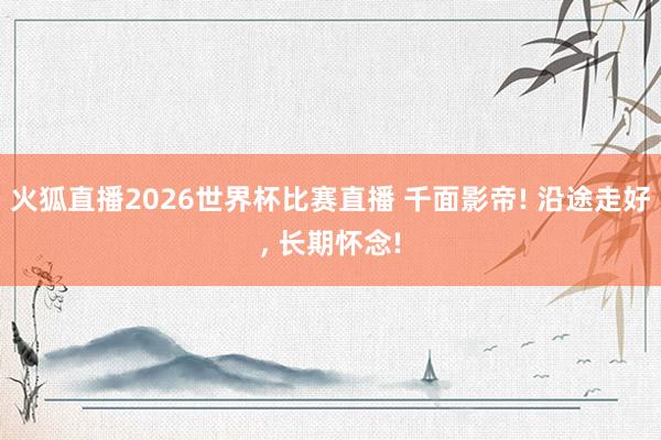 火狐直播2026世界杯比赛直播 千面影帝! 沿途走好, 长期怀念!