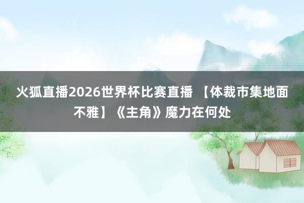 火狐直播2026世界杯比赛直播 【体裁市集地面不雅】《主角》魔力在何处