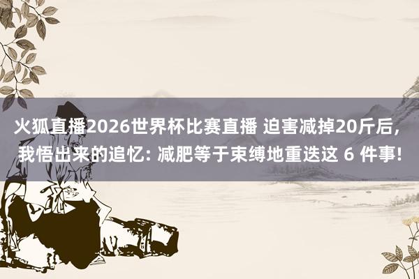 火狐直播2026世界杯比赛直播 迫害减掉20斤后, 我悟出来的追忆: 减肥等于束缚地重迭这 6 件事!