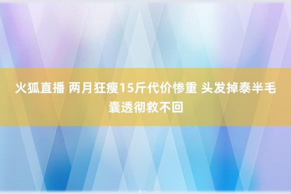 火狐直播 两月狂瘦15斤代价惨重 头发掉泰半毛囊透彻救不回