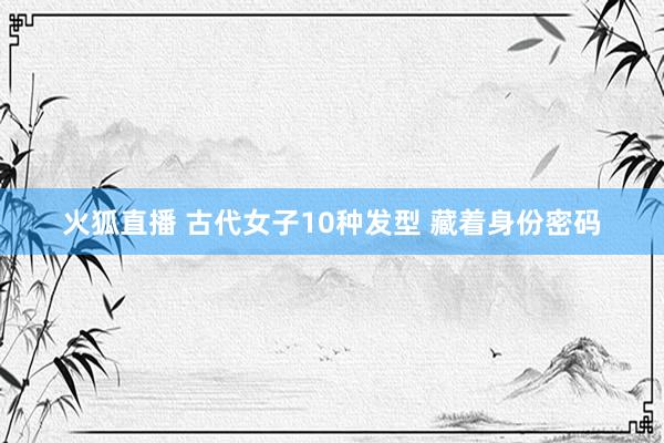 火狐直播 古代女子10种发型 藏着身份密码