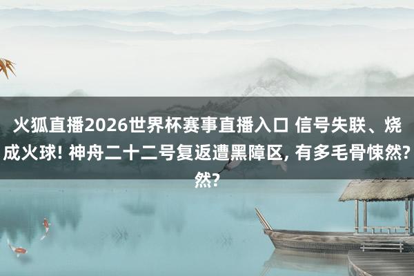 火狐直播2026世界杯赛事直播入口 信号失联、烧成火球! 神舟二十二号复返遭黑障区, 有多毛骨悚然?
