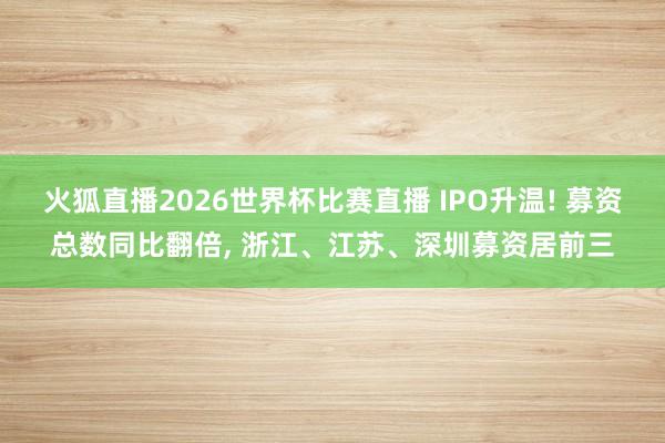 火狐直播2026世界杯比赛直播 IPO升温! 募资总数同比翻倍, 浙江、江苏、深圳募资居前三
