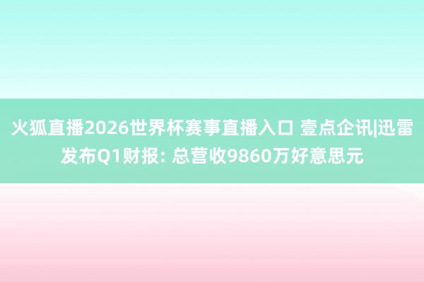 火狐直播2026世界杯赛事直播入口 壹点企讯|迅雷发布Q1财报: 总营收9860万好意思元