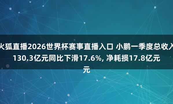 火狐直播2026世界杯赛事直播入口 小鹏一季度总收入130.3亿元同比下滑17.6%, 净耗损17.8亿元