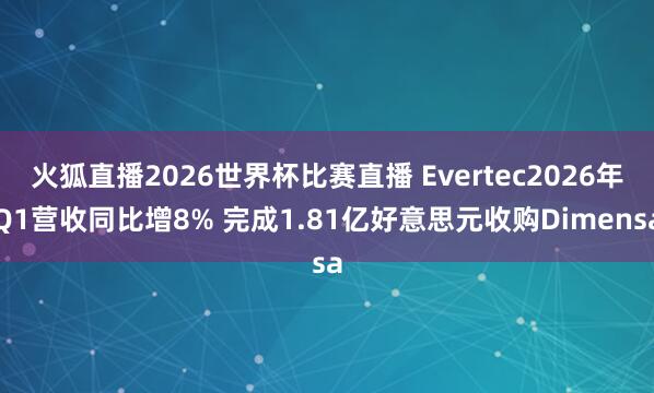 火狐直播2026世界杯比赛直播 Evertec2026年Q1营收同比增8% 完成1.81亿好意思元收购Dimensa
