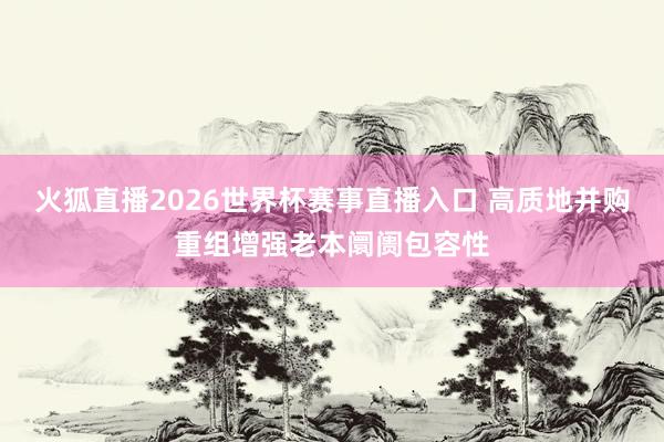 火狐直播2026世界杯赛事直播入口 高质地并购重组增强老本阛阓包容性