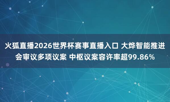 火狐直播2026世界杯赛事直播入口 大烨智能推进会审议多项议案 中枢议案容许率超99.86%
