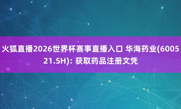 火狐直播2026世界杯赛事直播入口 华海药业(600521.SH): 获取药品注册文凭