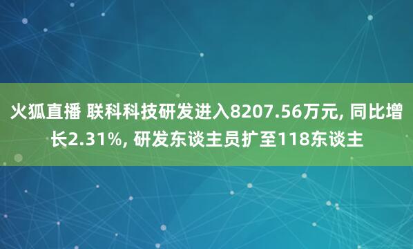 火狐直播 联科科技研发进入8207.56万元, 同比增长2.31%, 研发东谈主员扩至118东谈主
