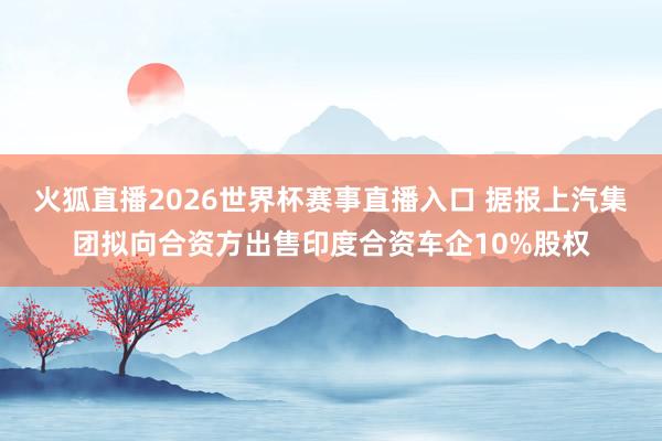 火狐直播2026世界杯赛事直播入口 据报上汽集团拟向合资方出售印度合资车企10%股权