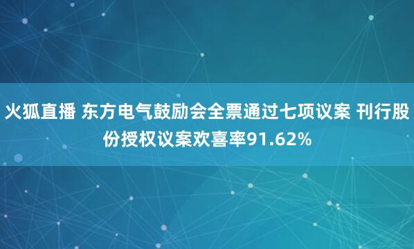 火狐直播 东方电气鼓励会全票通过七项议案 刊行股份授权议案欢喜率91.62%