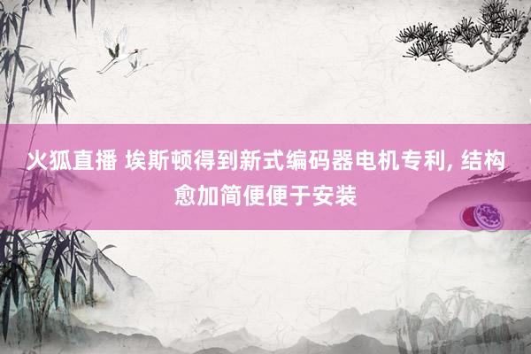 火狐直播 埃斯顿得到新式编码器电机专利, 结构愈加简便便于安装