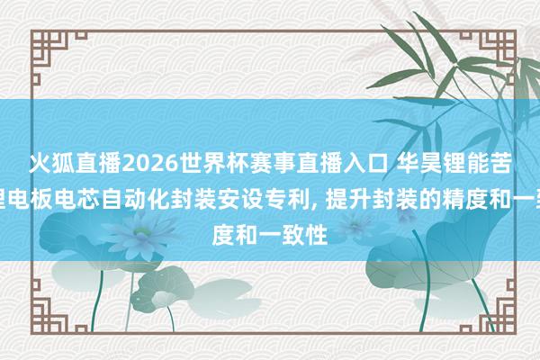 火狐直播2026世界杯赛事直播入口 华昊锂能苦求锂电板电芯自动化封装安设专利, 提升封装的精度和一致性